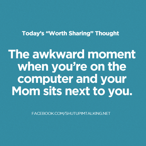 The awkward moment when you're on the computer and your Mom sits next to you.